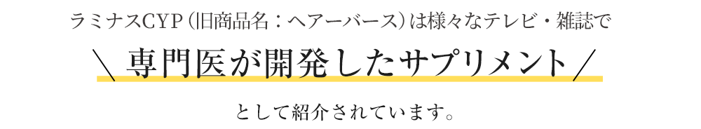 ラミナスCYP（旧商品名：ヘアーバース）は 様々なテレビ・雑誌で 専門医が開発した 発毛・育毛サプリメント