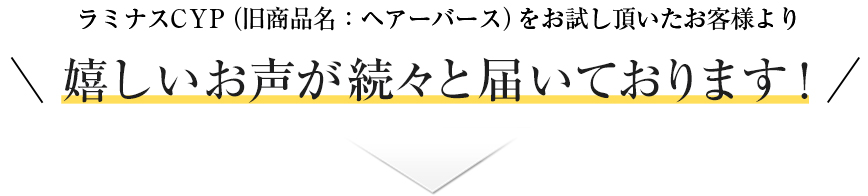 ラミナスCYP（旧商品名：ヘアーバース）をお試し頂いたお客様より嬉しいお声が 続々と届いております!