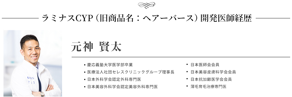 ラミナスCYP（旧商品名：ヘアーバース）開発医師経歴,慶応義塾大学医学部卒業,医療法人社団セレスクリニックグループ理事長,日本外科学会認定外科専門医,日本美容外科学会認定美容外科専門医,日本医師会会員,日本美容皮膚科学会会員,日本抗加齢医学会会員,日本性感染症学会会員