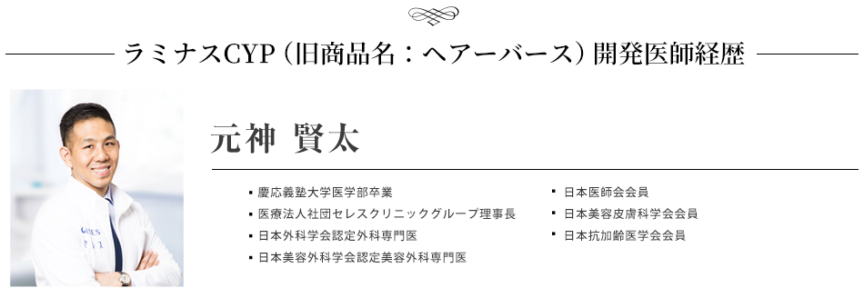 ラミナスCYP(旧商品名:ヘアーバース)開発医師経歴,慶応義塾大学医学部卒業,医療法人社団セレスクリニックグループ理事長,日本外科学会認定外科専門医,日本美容外科学会認定美容外科専門医,日本医師会会員,日本美容皮膚科学会会員,日本抗加齢医学会会員,日本性感染症学会会員